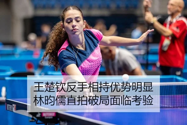 王楚钦反手相持优势明显 林昀儒直拍破局面临考验