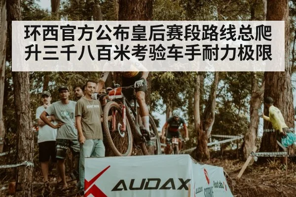 环西官方公布皇后赛段路线总爬升三千八百米考验车手耐力极限