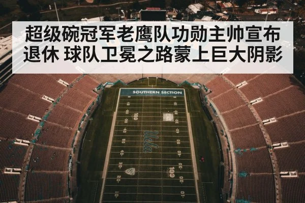 超级碗冠军老鹰队功勋主帅宣布退休 球队卫冕之路蒙上巨大阴影