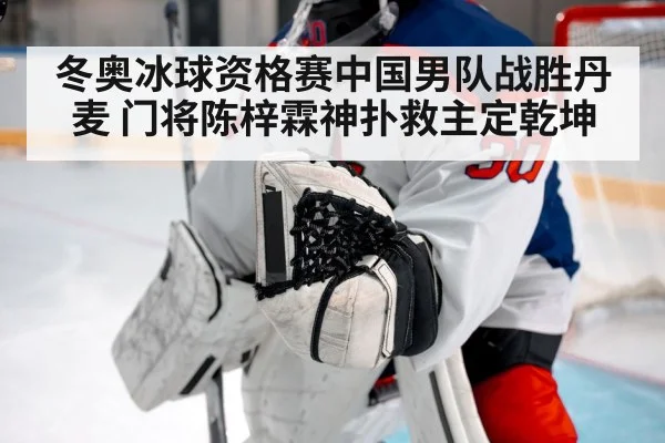 冬奥冰球资格赛中国男队战胜丹麦 门将陈梓霖神扑救主定乾坤