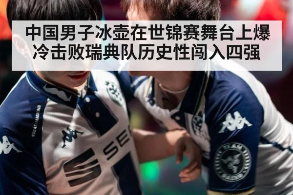 中国男子冰壶在世锦赛舞台上爆冷击败瑞典队历史性闯入四强
