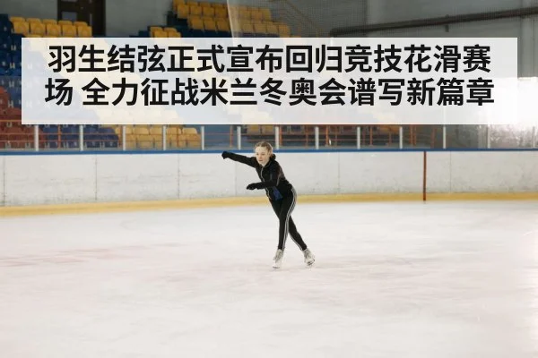 羽生结弦正式宣布回归竞技花滑赛场 全力征战米兰冬奥会谱写新篇章